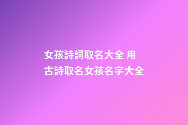 女孩詩詞取名大全 用古詩取名女孩名字大全-第1張-公司起名-玄機派
